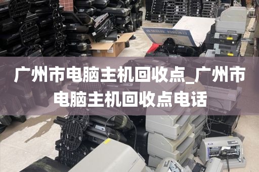 广州市电脑主机回收点_广州市电脑主机回收点电话
