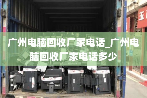广州电脑回收厂家电话_广州电脑回收厂家电话多少