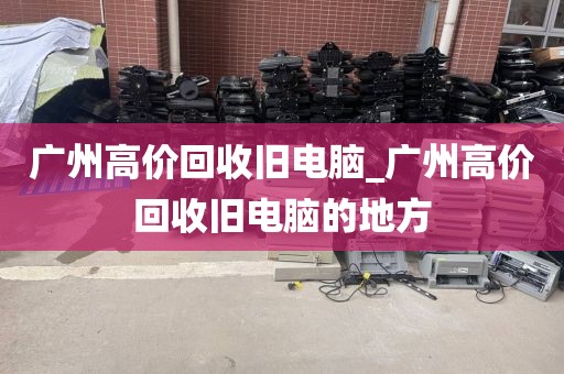 广州高价回收旧电脑_广州高价回收旧电脑的地方