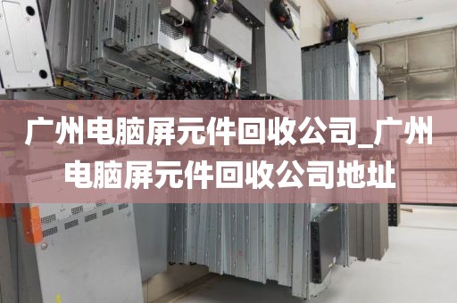广州电脑屏元件回收公司_广州电脑屏元件回收公司地址
