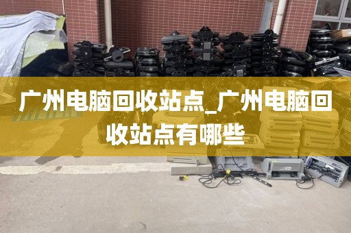 广州电脑回收站点_广州电脑回收站点有哪些