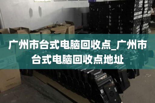 广州市台式电脑回收点_广州市台式电脑回收点地址