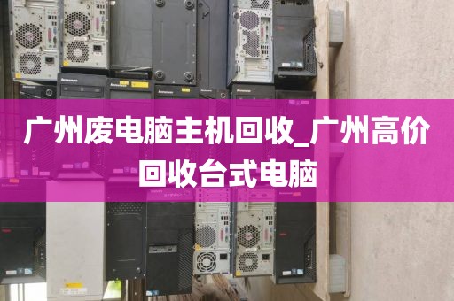 广州废电脑主机回收_广州高价回收台式电脑