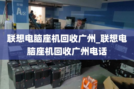 联想电脑座机回收广州_联想电脑座机回收广州电话