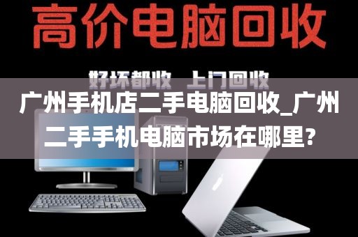 广州手机店二手电脑回收_广州二手手机电脑市场在哪里?
