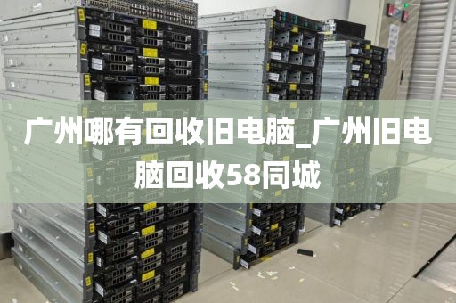 广州哪有回收旧电脑_广州旧电脑回收58同城