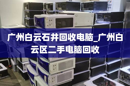 广州白云石井回收电脑_广州白云区二手电脑回收