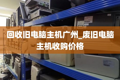 回收旧电脑主机广州_废旧电脑主机收购价格