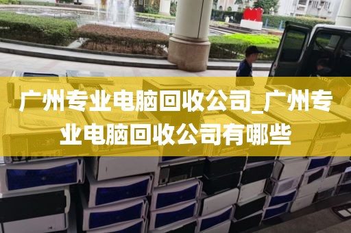 广州专业电脑回收公司_广州专业电脑回收公司有哪些