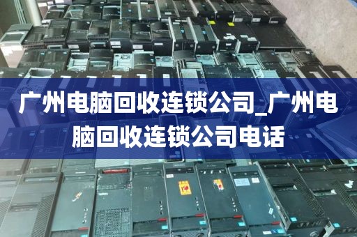 广州电脑回收连锁公司_广州电脑回收连锁公司电话