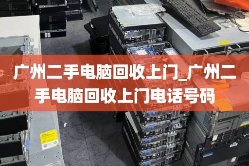 广州二手电脑回收上门_广州二手电脑回收上门电话号码