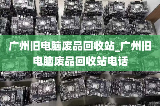 广州旧电脑废品回收站_广州旧电脑废品回收站电话