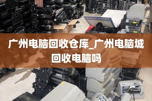 广州电脑回收仓库_广州电脑城回收电脑吗