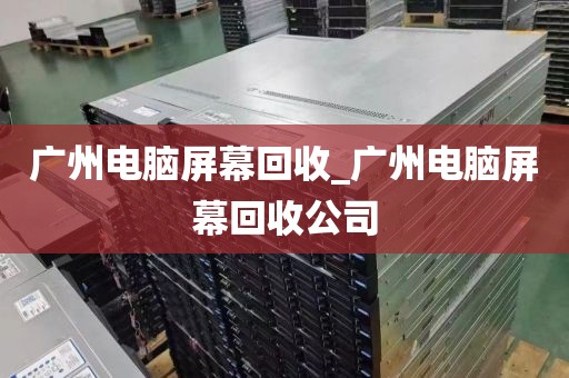 广州电脑屏幕回收_广州电脑屏幕回收公司