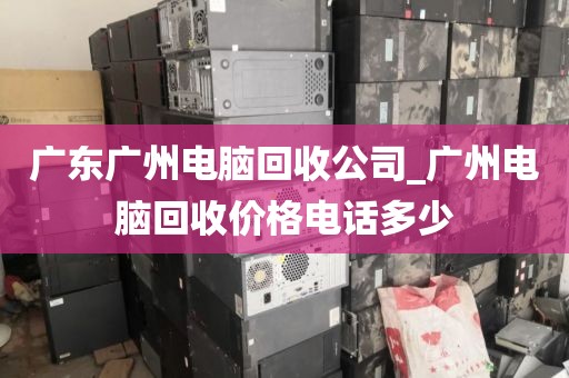广东广州电脑回收公司_广州电脑回收价格电话多少