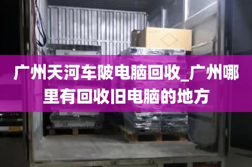 广州天河车陂电脑回收_广州哪里有回收旧电脑的地方
