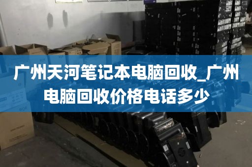 广州天河笔记本电脑回收_广州电脑回收价格电话多少