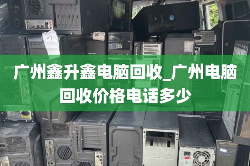 广州鑫升鑫电脑回收_广州电脑回收价格电话多少