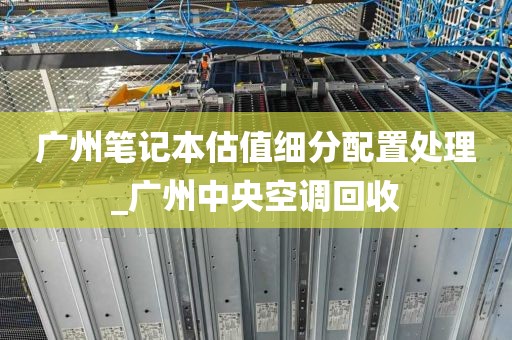广州笔记本估值细分配置处理_广州中央空调回收