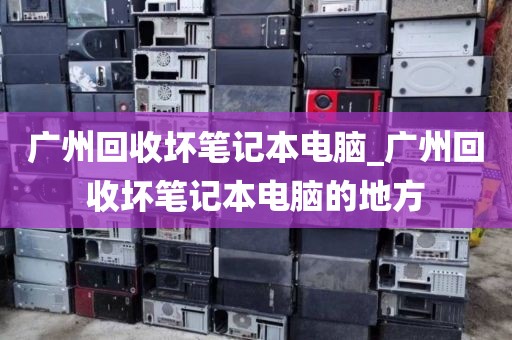 广州回收坏笔记本电脑_广州回收坏笔记本电脑的地方