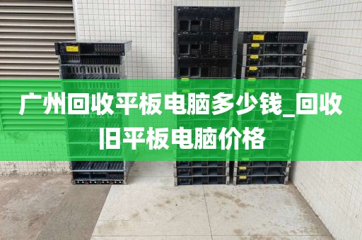 广州回收平板电脑多少钱_回收旧平板电脑价格