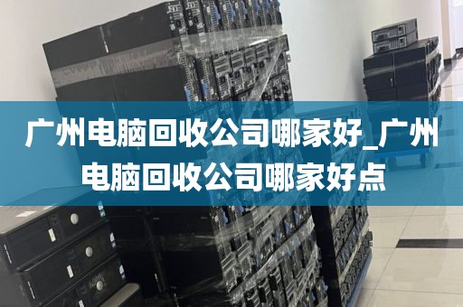 广州电脑回收公司哪家好_广州电脑回收公司哪家好点