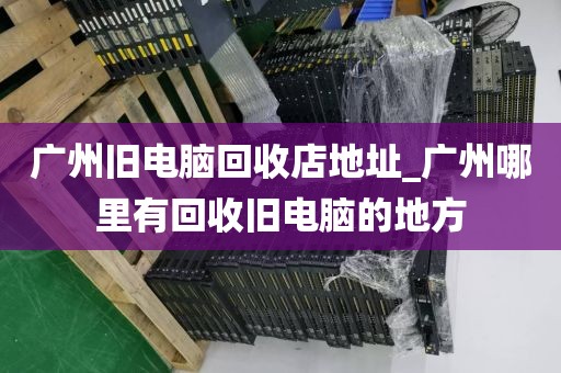 广州旧电脑回收店地址_广州哪里有回收旧电脑的地方