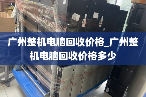 广州整机电脑回收价格_广州整机电脑回收价格多少