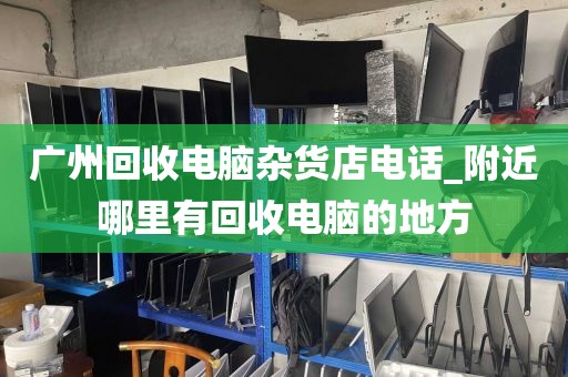 广州回收电脑杂货店电话_附近哪里有回收电脑的地方