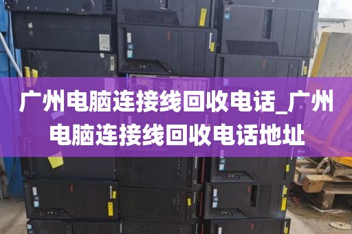 广州电脑连接线回收电话_广州电脑连接线回收电话地址