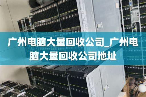 广州电脑大量回收公司_广州电脑大量回收公司地址