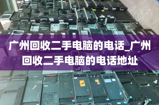 广州回收二手电脑的电话_广州回收二手电脑的电话地址