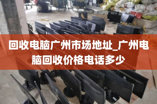 回收电脑广州市场地址_广州电脑回收价格电话多少