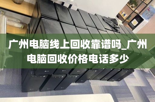 广州电脑线上回收靠谱吗_广州电脑回收价格电话多少