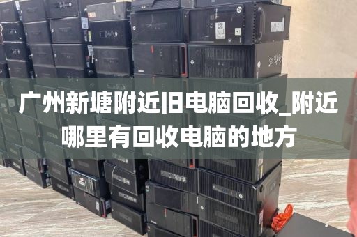 广州新塘附近旧电脑回收_附近哪里有回收电脑的地方