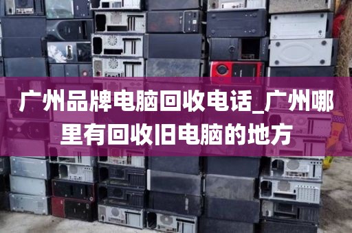 广州品牌电脑回收电话_广州哪里有回收旧电脑的地方