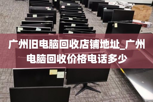 广州旧电脑回收店铺地址_广州电脑回收价格电话多少
