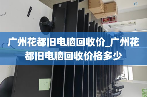 广州花都旧电脑回收价_广州花都旧电脑回收价格多少