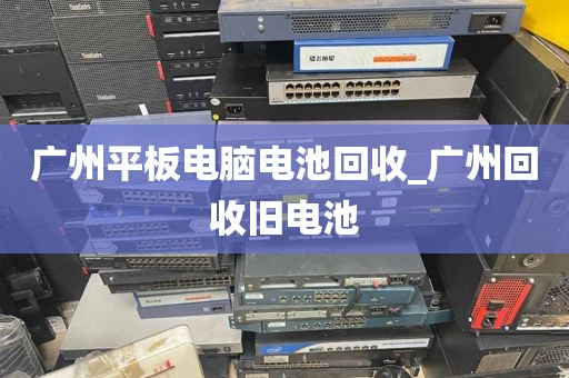 广州平板电脑电池回收_广州回收旧电池