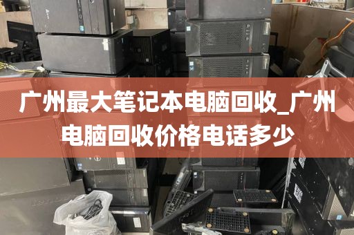 广州最大笔记本电脑回收_广州电脑回收价格电话多少