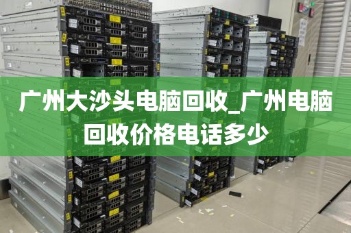 广州大沙头电脑回收_广州电脑回收价格电话多少