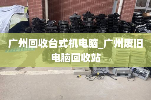 广州回收台式机电脑_广州废旧电脑回收站