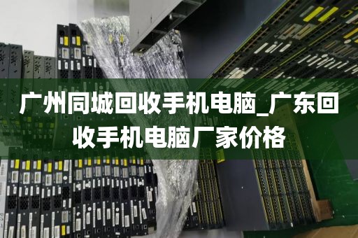 广州同城回收手机电脑_广东回收手机电脑厂家价格