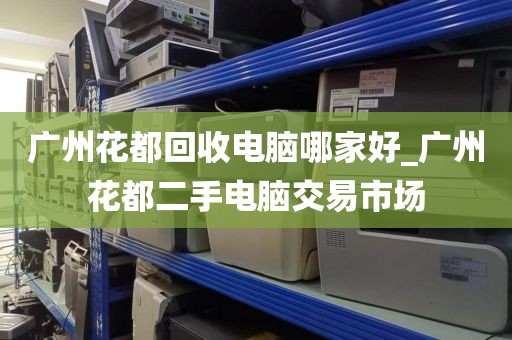 广州花都回收电脑哪家好_广州花都二手电脑交易市场