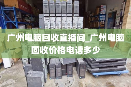 广州电脑回收直播间_广州电脑回收价格电话多少