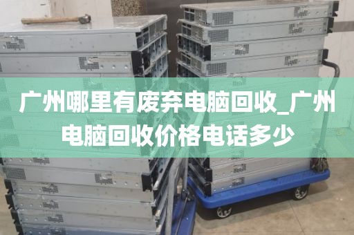 广州哪里有废弃电脑回收_广州电脑回收价格电话多少