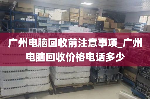 广州电脑回收前注意事项_广州电脑回收价格电话多少