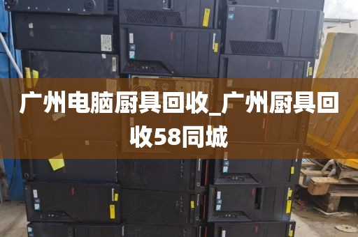 广州电脑厨具回收_广州厨具回收58同城