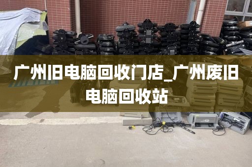 广州旧电脑回收门店_广州废旧电脑回收站