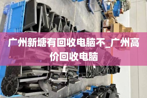 广州新塘有回收电脑不_广州高价回收电脑